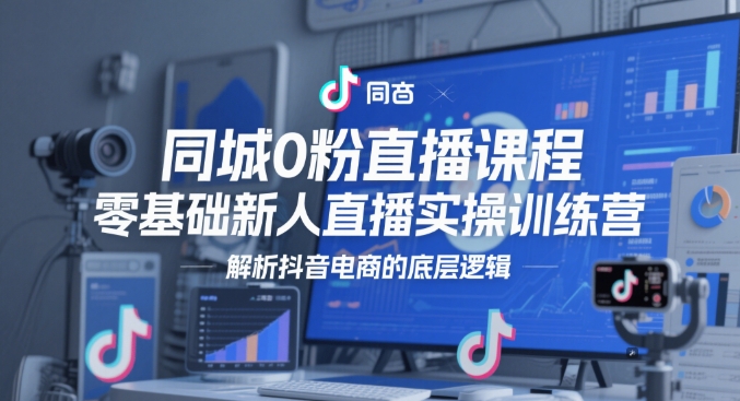同城0粉直播课程，零基础新人直播实操训练营，解析抖音电商的底层逻辑-网创星球