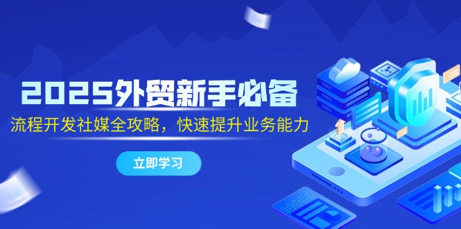 2025外贸新手必备，流程开发社媒全攻略，快速提升业务能力-网创星球