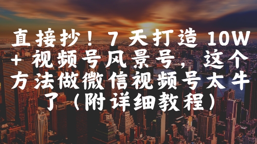 直接抄！7 天打造 10W + 视频号风景号，这个方法做微信视频号太牛了(附详细教程)-星舰联盟