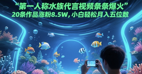 第一人称水族代言视频条条爆火，20条作品涨粉8.5W，小白轻松月入五位数-青年云网创—高质量项目商城