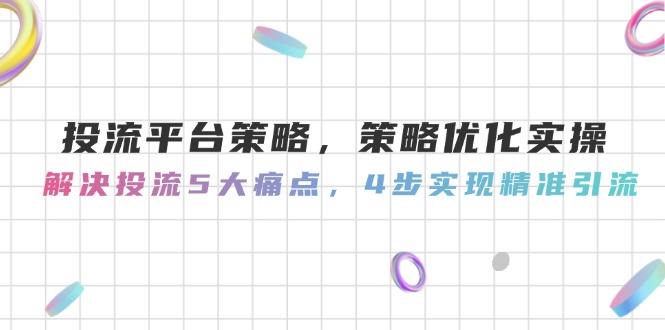 投流平台策略，策略优化实操，解决投流5大痛点，4步实现精准引流-网创星球