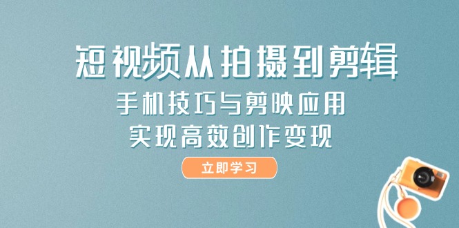 短视频从拍摄到剪辑，手机技巧与剪映应用，实现高效创作变现-星舰联盟