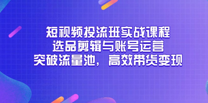 短视频投流班实战课程，选品剪辑与账号运营，突破流量池，高效带货变现-星舰联盟