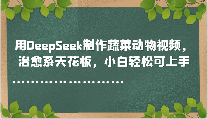 用DeepSeek制作蔬菜动物视频，治愈系天花板，小白轻松可上手-青年云网创—高质量项目商城