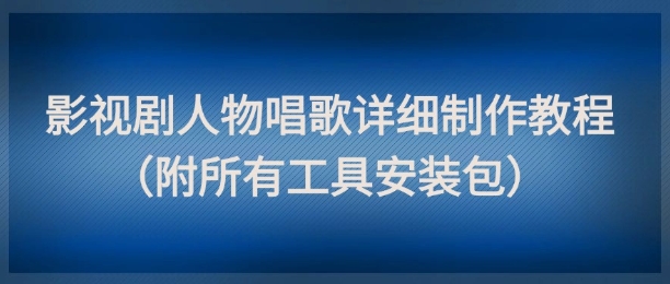 影视剧人物唱歌详细制作教程，点赞量动辄几十W（附所有工具安装包）-青年云网创—高质量项目商城