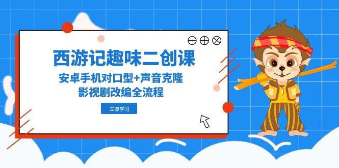 西游记趣味二创课，安卓手机对口型+声音克隆，影视剧改编全流程-青年云网创—高质量项目商城