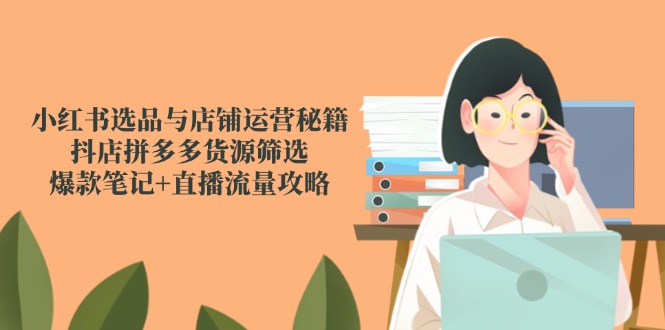 小红书选品与店铺运营秘籍，抖店拼多多货源筛选，爆款笔记+直播流量攻略-小飞项目网