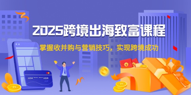 2025跨境出海致富课程，掌握收并购与营销技巧，实现跨境成功-小飞项目网