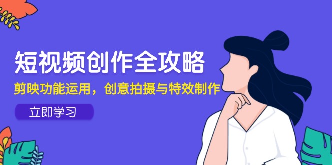短视频创作全攻略，剪映功能运用，创意拍摄与特效制作-小飞项目网