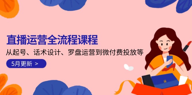 直播运营全流程课程-5月更新：从起号、话术设计、罗盘运营到微付费投放等-小飞项目网