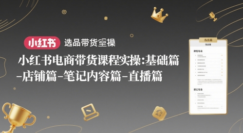 小红书电商带货课程实操：基础篇-选品篇-店铺篇-笔记内容篇-直播篇-网创星球