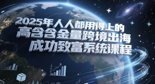 2025年人人都用得上的高含金量跨境出海成功致富系统课程-星舰联盟