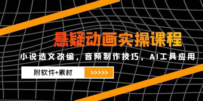 悬疑动画实操课程，小说选文改编，音频制作技巧，AI工具应用（附软件+素材）-青年云网创—高质量项目商城