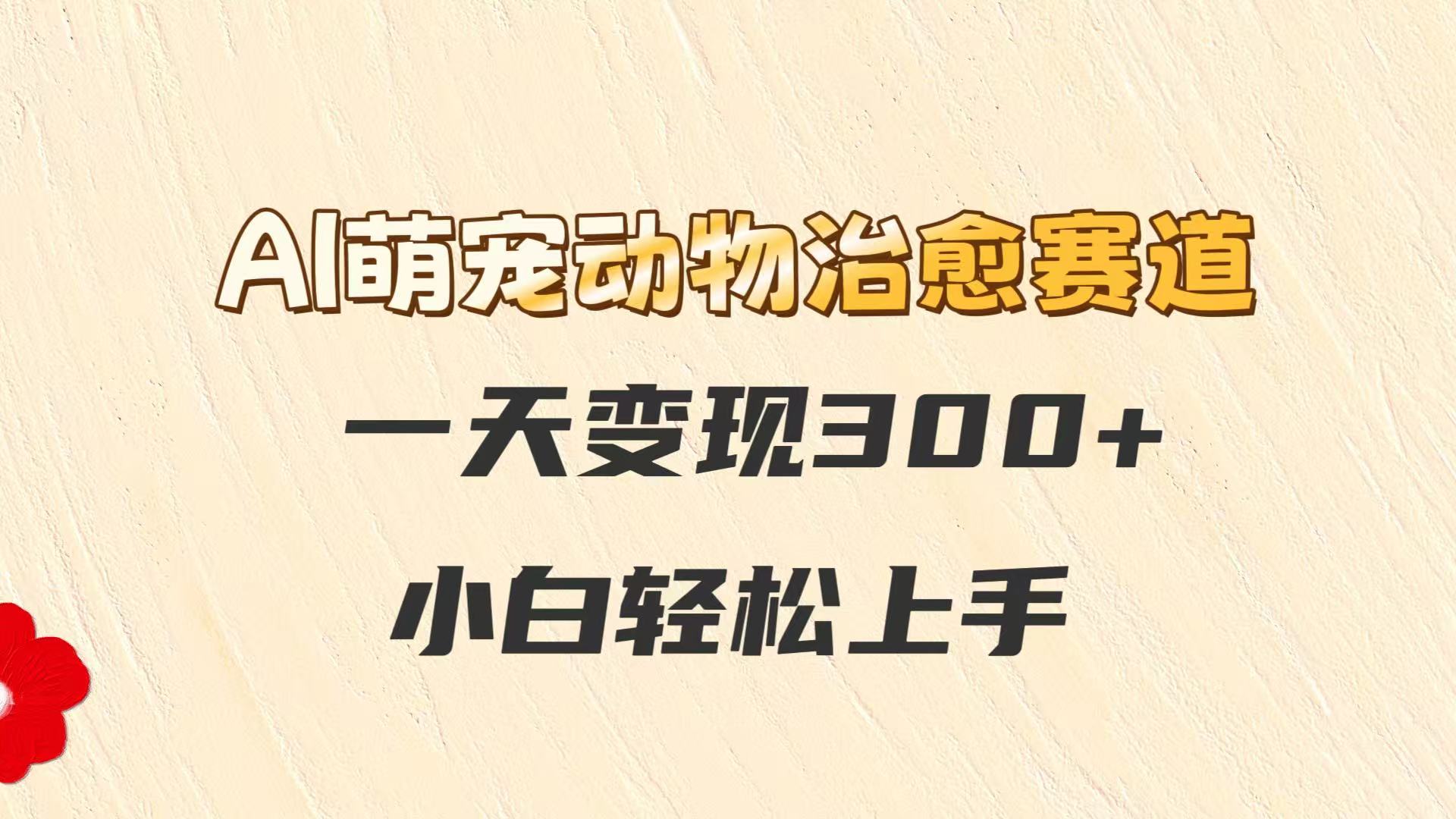 AI萌宠动物治愈赛道，一天变现300+，小白轻松上手-青年云网创—高质量项目商城