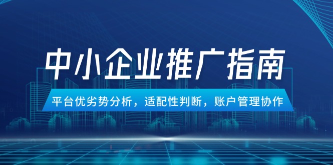 中小企业竞价推广指南，平台优劣势分析，适配性判断，账户管理协作-青年云网创—高质量项目商城