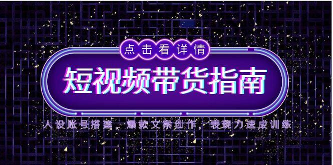 2025短视频带货指南，人设账号搭建，爆款文案创作，表现力速成训练-网创星球