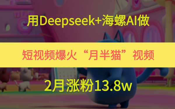 用Deepseek+海螺AI做短视频爆火“月半猫”视频，2月涨粉13.8w-青年云网创—高质量项目商城