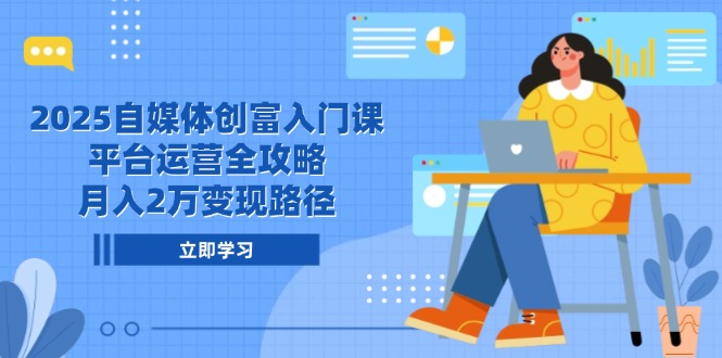 2025自媒体创富入门课，平台运营全攻略，月入2万变现路径-青年云网创—高质量项目商城