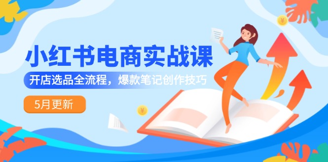 小红书电商实战课-5月更新，开店选品全流程，爆款笔记创作技巧-青年云网创—高质量项目商城