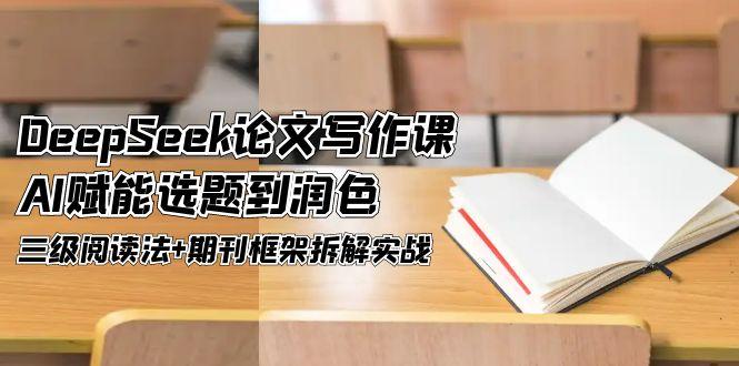 DeepSeek论文写作课，AI赋能选题到润色，三级阅读法+期刊框架拆解实战-青年云网创—高质量项目商城