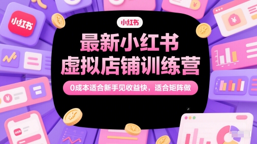 最新小红书虚拟店铺训练营，0成本适合新手见收益快，适合矩阵做-小飞项目网