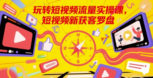 玩转短视频流量实操课，短视频新获客罗盘-小飞项目网