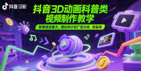 抖音3D动画科普类视频制作教学，新赛道流量大，撸伙伴计划广告分成，收益高-小飞项目网