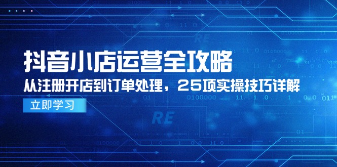 抖音小店运营全攻略，从注册开店到订单处理，25项实操技巧详解-小飞项目网