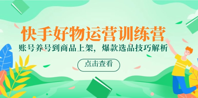 快手好物运营训练营，账号养号到商品上架，爆款选品技巧解析-青年云网创—高质量项目商城