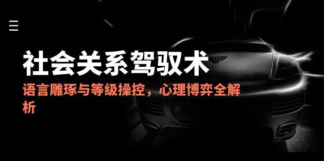 2025社会关系驾驭术，语言雕琢与等级操控，心理博弈全解析-星舰联盟