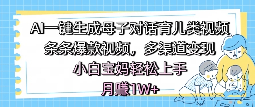 AI一键生成母子对话育儿类视频，条条爆款视频，多渠道变现，小白宝妈轻松上手，月入1W+-网创星球