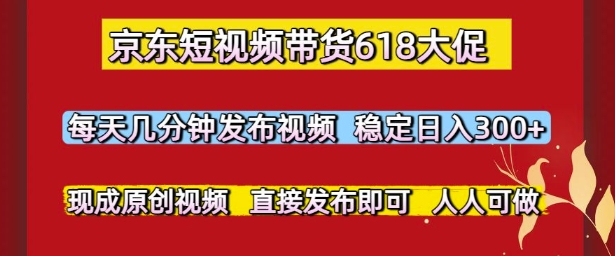 京东短视频带货618大促，每天几分钟发布视频，稳定日入3张+，现成原创视频，直接发布即可-网创星球