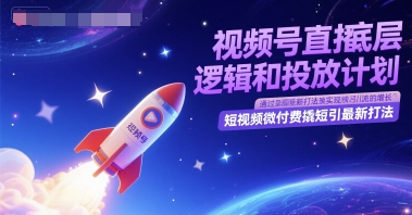 视频号直播底层逻辑和投放计划，短视频微付费撬短引最新打法-青年云网创—高质量项目商城