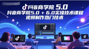 抖音商学院5.0+6.0实操技术课程，视频制作热门技术-网创星球