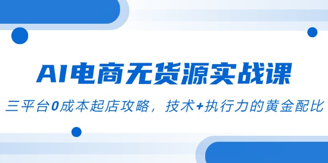 AI电商无货源实战课，三平台0成本起店攻略，技术+执行力的黄金配比-青年云网创—高质量项目商城