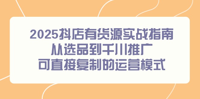 2025抖店有货源实战指南，从选品到千川推广，可直接复制的运营模式-青年云网创—高质量项目商城