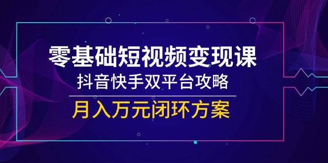零基础短视频变现课，抖音快手双平台攻略，月入万元闭环方案-青年云网创—高质量项目商城