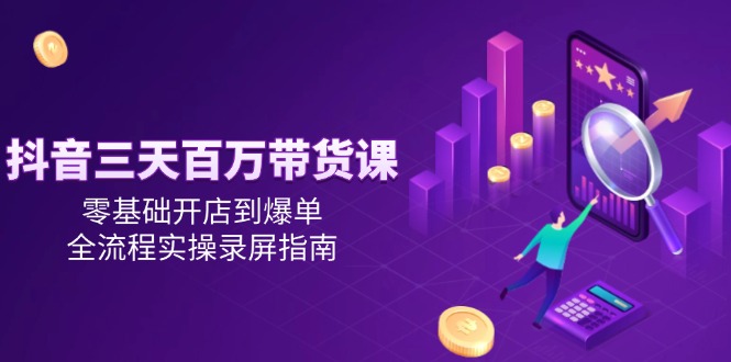 抖音三天百万带货课，零基础开店到爆单，全流程实操录屏指南-青年云网创—高质量项目商城
