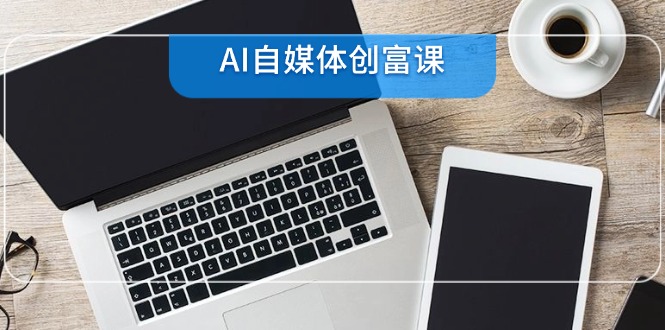 AI自媒体创富课，账号准备到直播带货，零基础22项技能速成-青年云网创—高质量项目商城