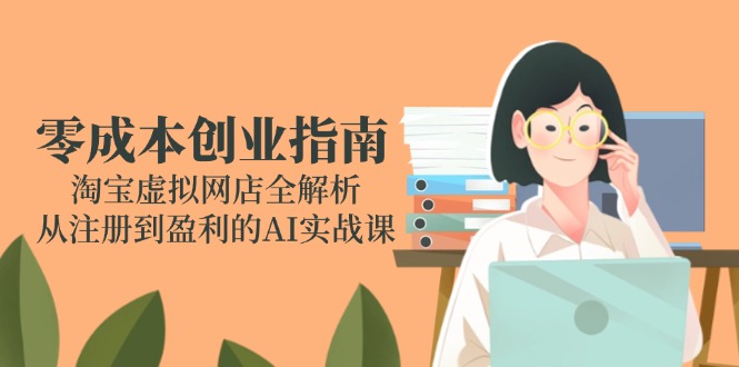 零成本创业指南：淘宝虚拟网店全解析，从注册到盈利的AI实战课-青年云网创—高质量项目商城