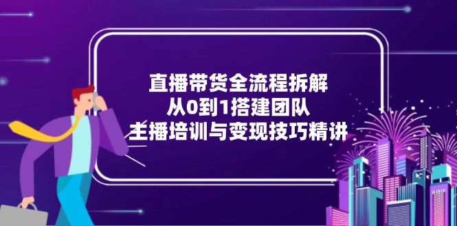 直播带货全流程拆解：从0到1搭建团队，主播培训与变现技巧精讲-青年云网创—高质量项目商城