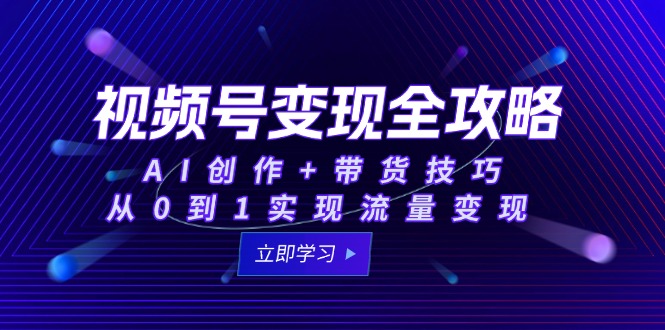 视频号变现全攻略：AI创作+带货技巧，从0到1实现流量变现-青年云网创—高质量项目商城
