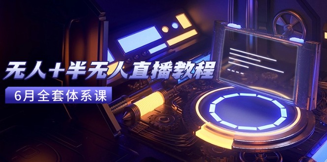 无人+半无人直播教程：AI工具+场景搭建，0到1掌握核心技术(6月更新)-星舰联盟
