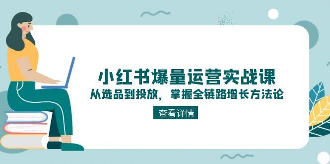 小红书爆量运营实战课：从选品到投放，掌握全链路增长方法论-网创星球