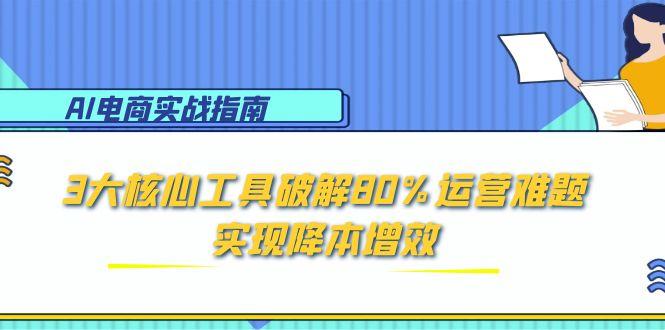 AI电商实战指南：3大核心工具破解80%运营难题，实现降本增效-网创星球