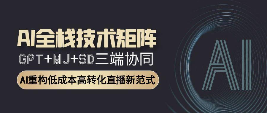 AI全栈技术矩阵：GPT+MJ+SD三端协同，AI重构低成本高转化直播新范式-网创星球