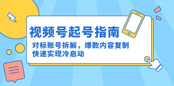 视频号起号指南：对标账号拆解，爆款内容复制，快速实现冷启动-星舰联盟
