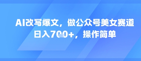 AI改写爆文，做公众号美女赛道，日入7张+，操作简单-择笔创业网