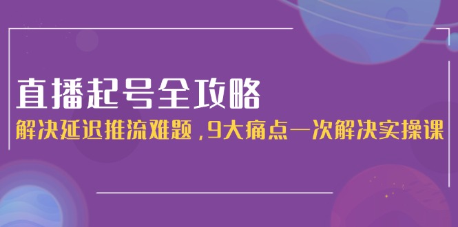 直播起号全攻略：解决延迟推流难题，9大痛点一次解决实操课-择笔创业网