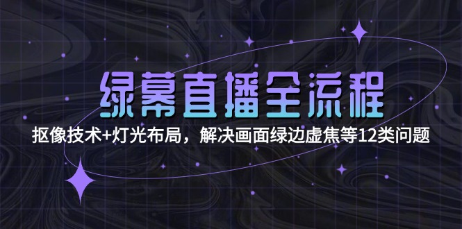 绿幕直播全流程：抠像技术+灯光布局，解决画面绿边虚焦等12类问题-择笔创业网